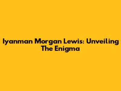 Iyanman Morgan Lewis: Unveiling The Enigma