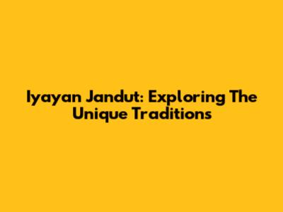 Iyayan Jandut: Exploring The Unique Traditions