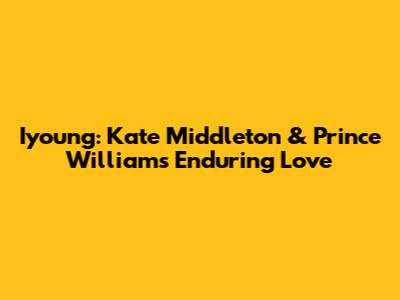 Iyoung: Kate Middleton & Prince William's Enduring Love
