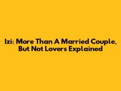 Izi: More Than A Married Couple, But Not Lovers Explained