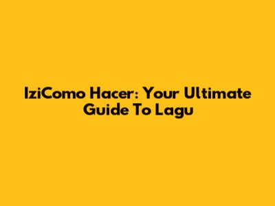 IziComo Hacer: Your Ultimate Guide To Lagu