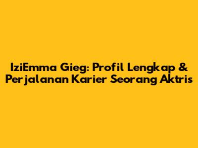IziEmma Gieg: Profil Lengkap & Perjalanan Karier Seorang Aktris