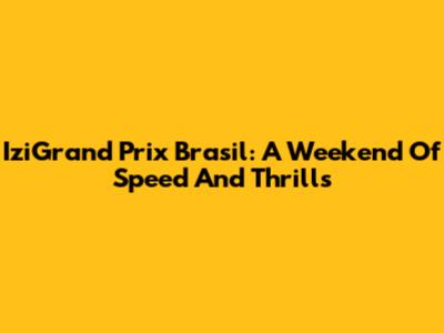 IziGrand Prix Brasil: A Weekend Of Speed And Thrills