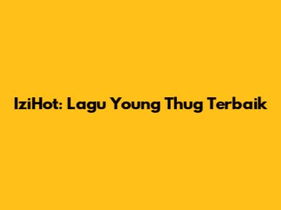 IziHot: Lagu Young Thug Terbaik