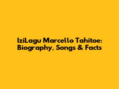 IziLagu Marcello Tahitoe: Biography, Songs & Facts