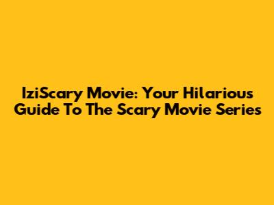 IziScary Movie: Your Hilarious Guide To The Scary Movie Series