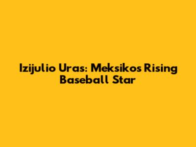 Izijulio Uras: Meksiko's Rising Baseball Star