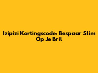 Izipizi Kortingscode: Bespaar Slim Op Je Bril