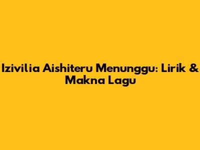 Izivilia Aishiteru Menunggu: Lirik & Makna Lagu
