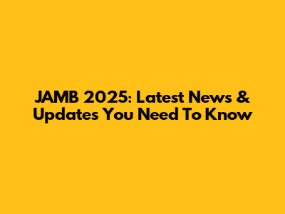 JAMB 2025: Latest News & Updates You Need To Know