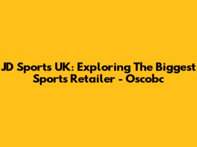 JD Sports UK: Exploring The Biggest Sports Retailer - Oscobc