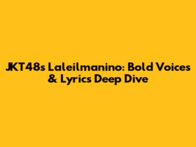 JKT48's Laleilmanino: Bold Voices & Lyrics Deep Dive