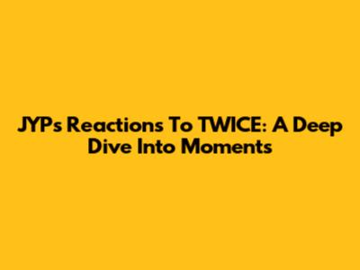 JYP's Reactions To TWICE: A Deep Dive Into Moments