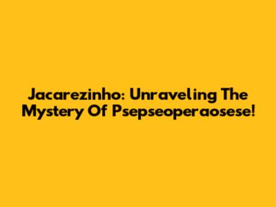 Jacarezinho: Unraveling The Mystery Of Psepseoperaosese!