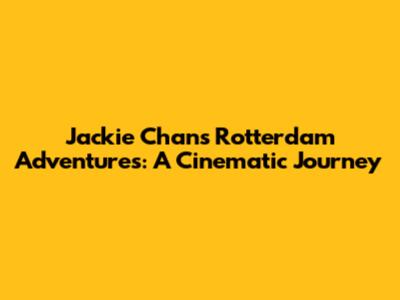 Jackie Chan's Rotterdam Adventures: A Cinematic Journey