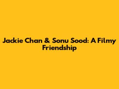Jackie Chan & Sonu Sood: A Filmy Friendship