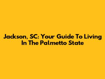 Jackson, SC: Your Guide To Living In The Palmetto State
