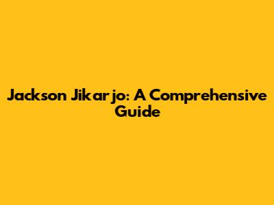 Jackson Jikarjo: A Comprehensive Guide