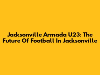 Jacksonville Armada U23: The Future Of Football In Jacksonville