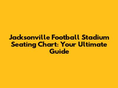 Jacksonville Football Stadium Seating Chart: Your Ultimate Guide