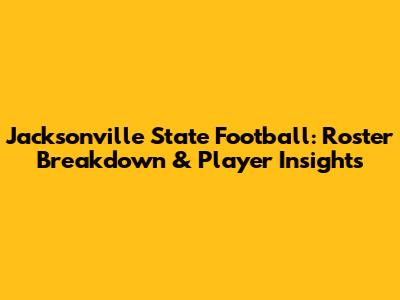 Jacksonville State Football: Roster Breakdown & Player Insights