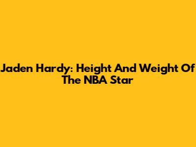 Jaden Hardy: Height And Weight Of The NBA Star