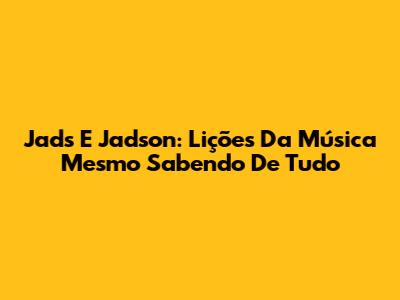 Jads E Jadson: Lições Da Música 'Mesmo Sabendo De Tudo'