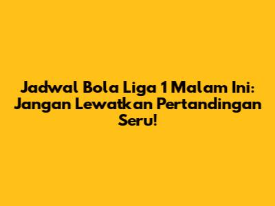 Jadwal Bola Liga 1 Malam Ini: Jangan Lewatkan Pertandingan Seru!
