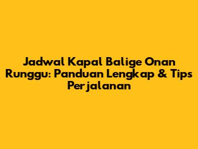 Jadwal Kapal Balige Onan Runggu: Panduan Lengkap & Tips Perjalanan