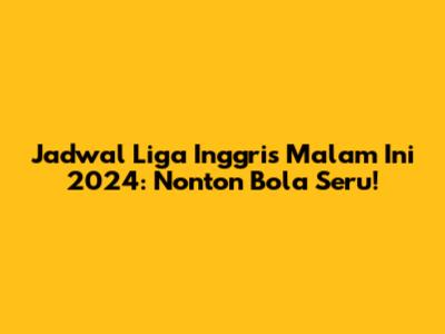 Jadwal Liga Inggris Malam Ini 2024: Nonton Bola Seru!
