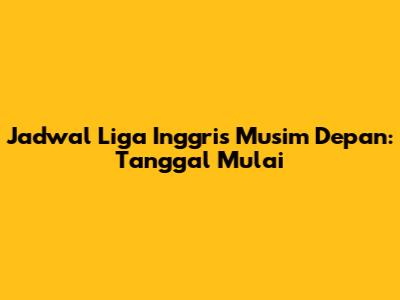 Jadwal Liga Inggris Musim Depan: Tanggal Mulai