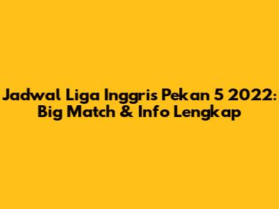 Jadwal Liga Inggris Pekan 5 2022: Big Match & Info Lengkap