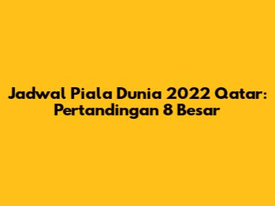 Jadwal Piala Dunia 2022 Qatar: Pertandingan 8 Besar