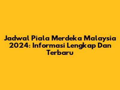 Jadwal Piala Merdeka Malaysia 2024: Informasi Lengkap Dan Terbaru