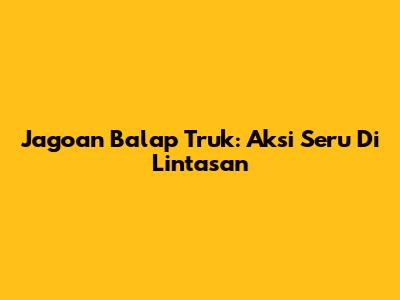 Jagoan Balap Truk: Aksi Seru Di Lintasan
