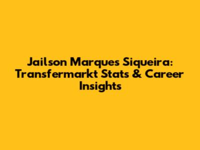 Jailson Marques Siqueira: Transfermarkt Stats & Career Insights