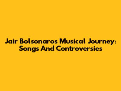 Jair Bolsonaro's Musical Journey: Songs And Controversies