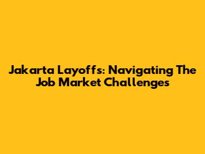 Jakarta Layoffs: Navigating The Job Market Challenges