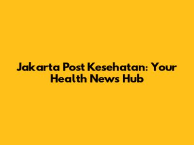 Jakarta Post Kesehatan: Your Health News Hub