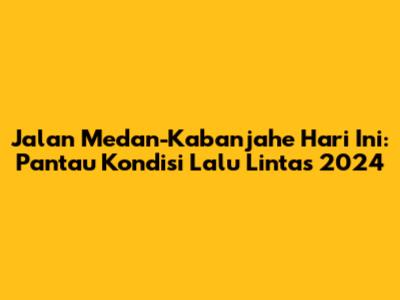 Jalan Medan-Kabanjahe Hari Ini: Pantau Kondisi Lalu Lintas 2024