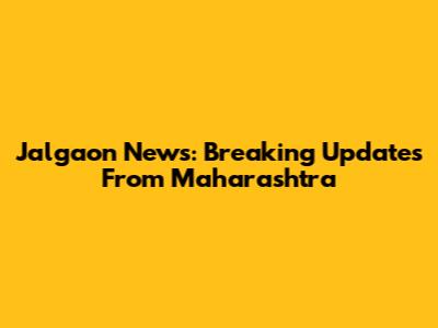 Jalgaon News: Breaking Updates From Maharashtra