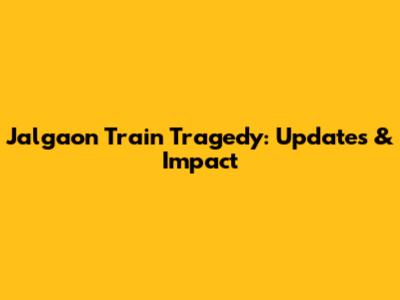 Jalgaon Train Tragedy: Updates & Impact