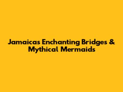 Jamaica's Enchanting Bridges & Mythical Mermaids