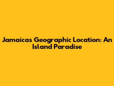 Jamaica's Geographic Location: An Island Paradise