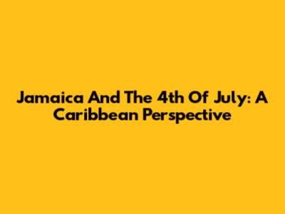 Jamaica And The 4th Of July: A Caribbean Perspective