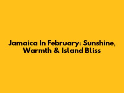 Jamaica In February: Sunshine, Warmth & Island Bliss