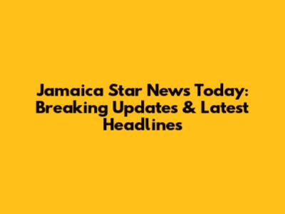 Jamaica Star News Today: Breaking Updates & Latest Headlines