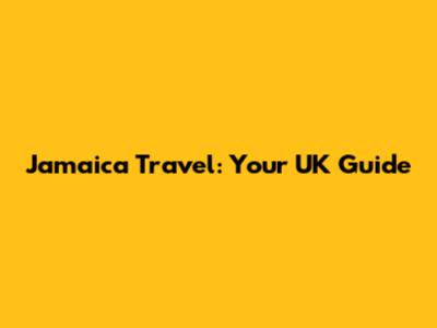 Jamaica Travel: Your UK Guide