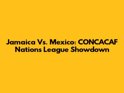 Jamaica Vs. Mexico: CONCACAF Nations League Showdown