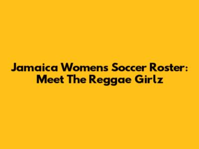 Jamaica Women's Soccer Roster: Meet The Reggae Girlz